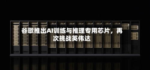 谷歌推出AI训练与推理专用芯片	，再次挑战英伟达-第2张图片