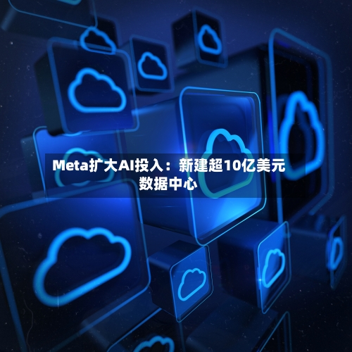 Meta扩大AI投入：新建超10亿美元数据中心-第2张图片