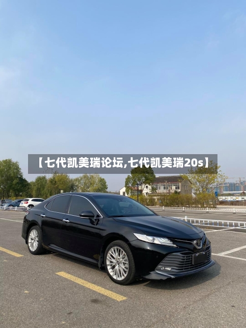 【七代凯美瑞论坛,七代凯美瑞20s】-第1张图片