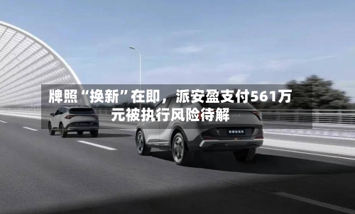 牌照“换新”在即，派安盈支付561万元被执行风险待解-第1张图片