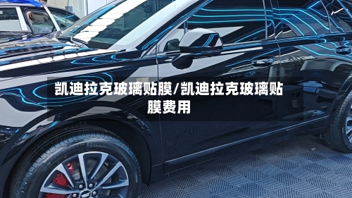 凯迪拉克玻璃贴膜/凯迪拉克玻璃贴膜费用-第1张图片