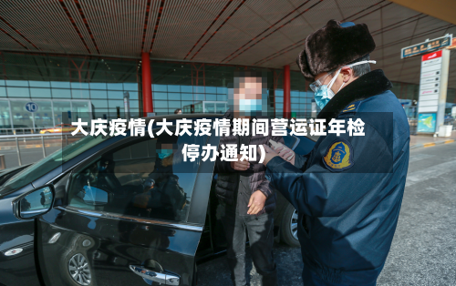 大庆疫情(大庆疫情期间营运证年检停办通知)-第3张图片