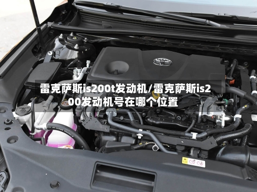 雷克萨斯is200t发动机/雷克萨斯is200发动机号在哪个位置-第3张图片
