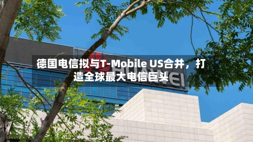 德国电信拟与T-Mobile US合并，打造全球最大电信巨头-第1张图片