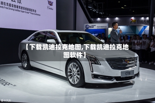 【下载凯迪拉克地图,下载凯迪拉克地图软件】-第3张图片