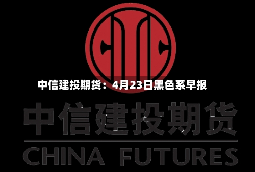 中信建投期货：4月23日黑色系早报-第3张图片