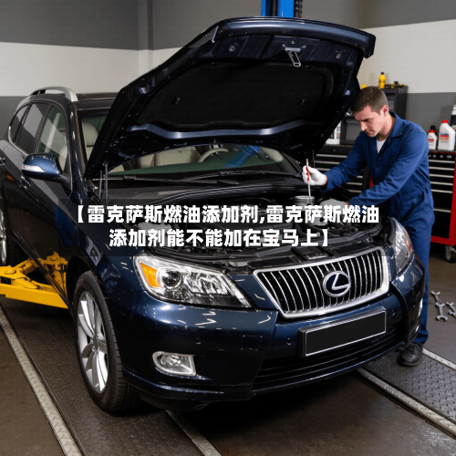 【雷克萨斯燃油添加剂,雷克萨斯燃油添加剂能不能加在宝马上】-第1张图片