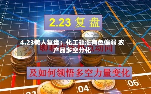 4.23懒人复盘：化工领涨有色偏弱 农产品多空分化-第2张图片