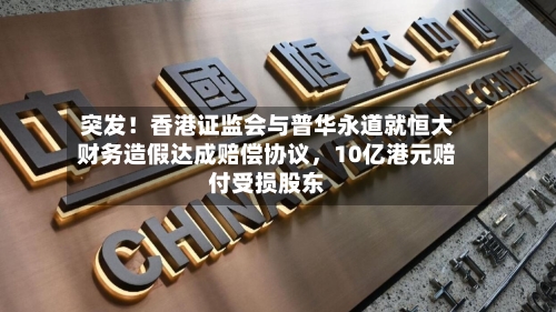 突发！香港证监会与普华永道就恒大财务造假达成赔偿协议，10亿港元赔付受损股东-第1张图片