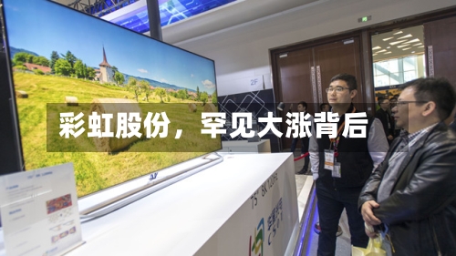 彩虹股份，罕见大涨背后-第1张图片