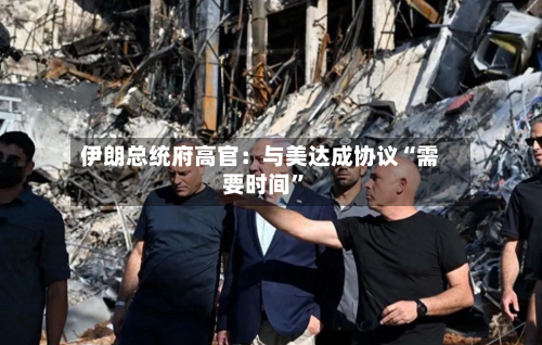 伊朗总统府高官：与美达成协议“需要时间	”-第1张图片