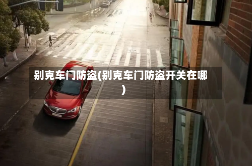 别克车门防盗(别克车门防盗开关在哪)-第3张图片