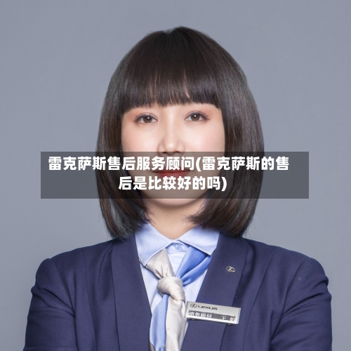 雷克萨斯售后服务顾问(雷克萨斯的售后是比较好的吗)-第2张图片