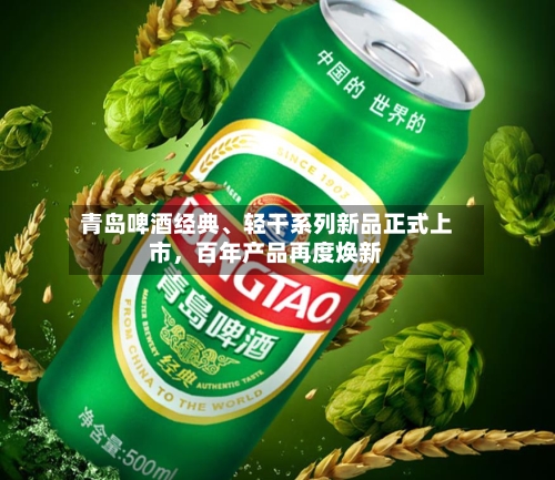 青岛啤酒经典	、轻干系列新品正式上市，百年产品再度焕新-第3张图片