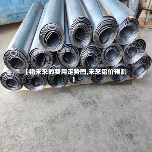 【铅未来的费用走势图,未来铅价预测】-第1张图片