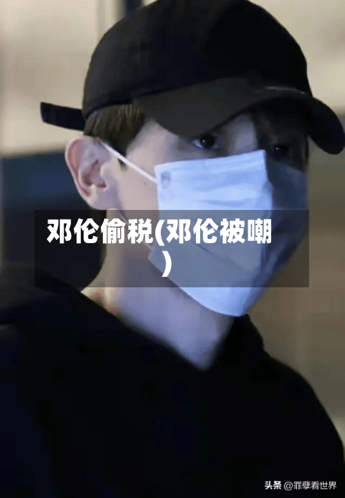 邓伦偷税(邓伦被嘲)-第1张图片