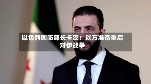 以色列国防部长卡茨：以方准备重启对伊战争-第3张图片