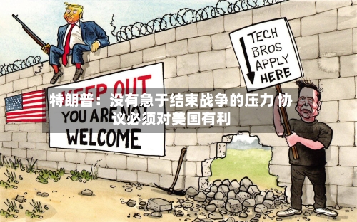 特朗普：没有急于结束战争的压力 协议必须对美国有利-第3张图片