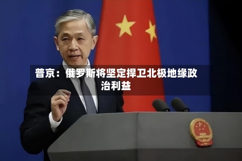 普京：俄罗斯将坚定捍卫北极地缘政治利益-第3张图片