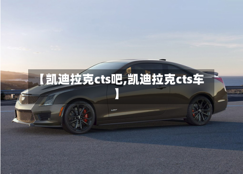 【凯迪拉克cts吧,凯迪拉克cts车】-第1张图片