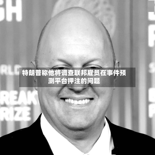 特朗普称他将调查联邦雇员在事件预测平台押注的问题-第2张图片