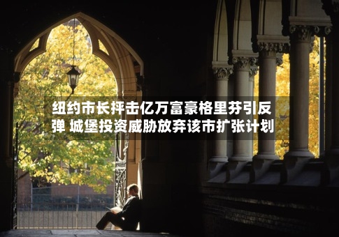 纽约市长抨击亿万富豪格里芬引反弹 城堡投资威胁放弃该市扩张计划-第2张图片