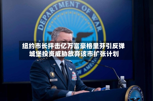 纽约市长抨击亿万富豪格里芬引反弹 城堡投资威胁放弃该市扩张计划-第1张图片