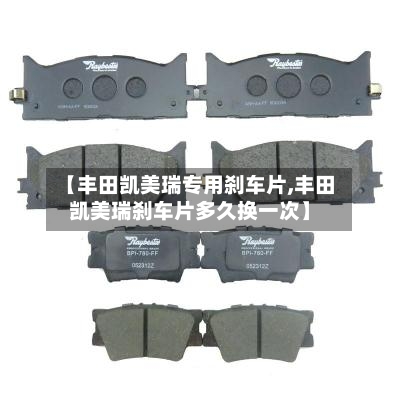 【丰田凯美瑞专用刹车片,丰田凯美瑞刹车片多久换一次】-第3张图片