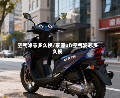 空气滤芯多久换/豪爵ufr空气滤芯多久换-第2张图片