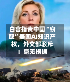 白宫指责中国“窃取”美国AI知识产权，外交部驳斥：毫无根据-第1张图片