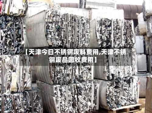 【天津今日不锈钢废料费用,天津不锈钢废品回收费用】-第2张图片