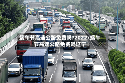 端午节高速公路免费吗?2022/端午节高速公路免费吗辽宁-第2张图片