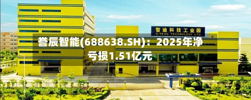 誉辰智能(688638.SH)：2025年净亏损1.51亿元-第1张图片