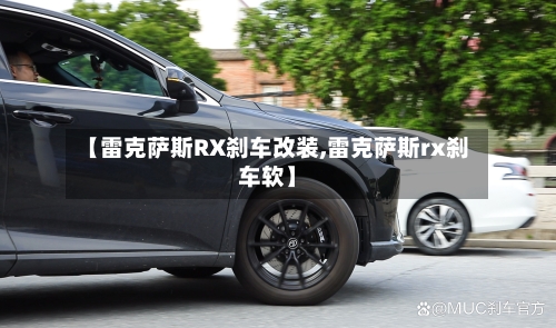 【雷克萨斯RX刹车改装,雷克萨斯rx刹车软】-第1张图片