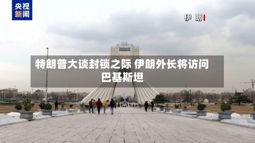 特朗普大谈封锁之际 伊朗外长将访问巴基斯坦-第1张图片