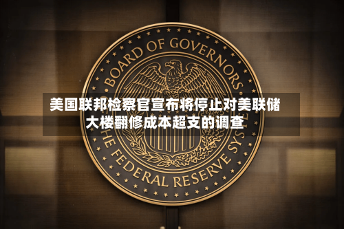 美国联邦检察官宣布将停止对美联储大楼翻修成本超支的调查-第1张图片