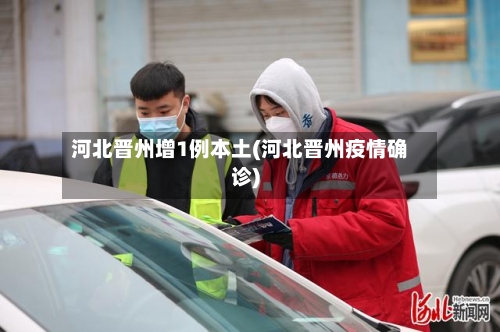 河北晋州增1例本土(河北晋州疫情确诊)-第1张图片