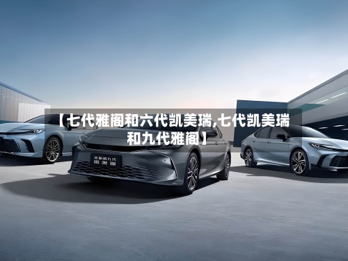【七代雅阁和六代凯美瑞,七代凯美瑞和九代雅阁】-第1张图片