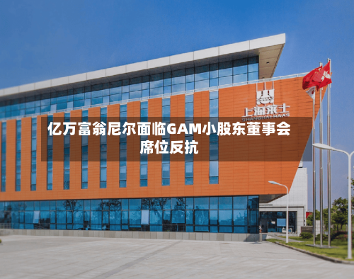 亿万富翁尼尔面临GAM小股东董事会席位反抗-第2张图片