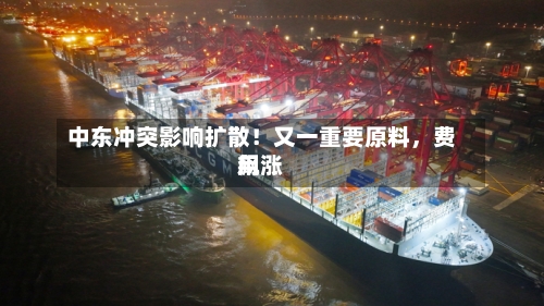 中东冲突影响扩散！又一重要原料，费用飙涨-第1张图片