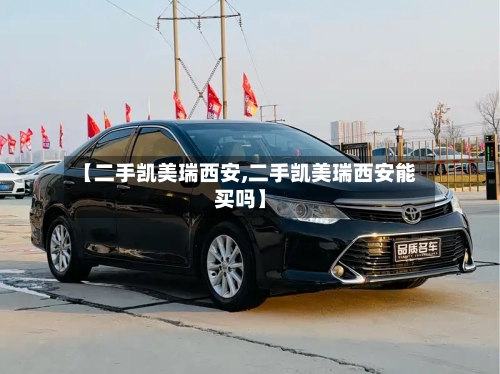 【二手凯美瑞西安,二手凯美瑞西安能买吗】-第1张图片