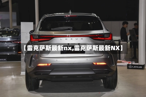 【雷克萨斯最新nx,雷克萨斯最新NX】-第2张图片