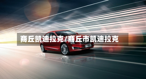 商丘凯迪拉克/商丘市凯迪拉克-第1张图片