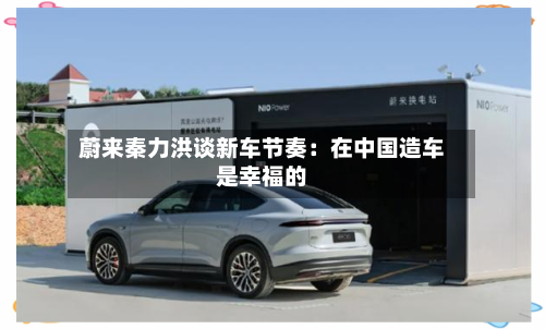 蔚来秦力洪谈新车节奏：在中国造车是幸福的-第1张图片
