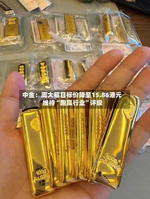 中金：周大福目标价降至15.86港元 维持“跑赢行业”评级-第2张图片