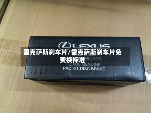 雷克萨斯刹车片/雷克萨斯刹车片免费换标准-第2张图片