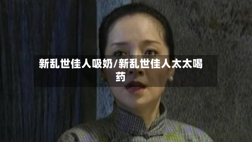 新乱世佳人吸奶/新乱世佳人太太喝药-第1张图片