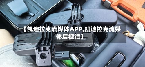 【凯迪拉克流媒体APP,凯迪拉克流媒体后视镜】-第1张图片