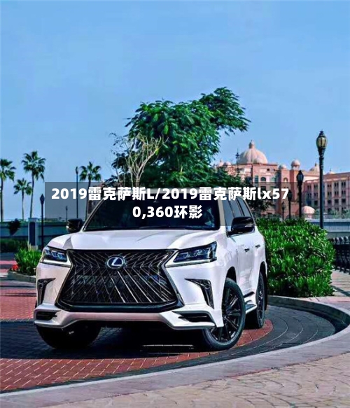 2019雷克萨斯L/2019雷克萨斯lx570,360环影-第1张图片