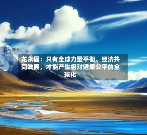 龙永图：只有全球力量平衡	、经济共同发展，才能产生相对健康公平的全球化-第1张图片